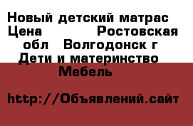 Новый детский матрас › Цена ­ 1 000 - Ростовская обл., Волгодонск г. Дети и материнство » Мебель   